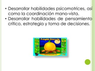 • Desarrollar habilidades psicomotrices, así
como la coordinación mano-vista.
• Desarrollar habilidades de pensamiento
crítico, estrategia y toma de decisiones.
 