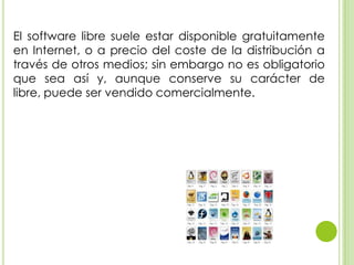 El software libre suele estar disponible gratuitamente
en Internet, o a precio del coste de la distribución a
través de otros medios; sin embargo no es obligatorio
que sea así y, aunque conserve su carácter de
libre, puede ser vendido comercialmente.
 