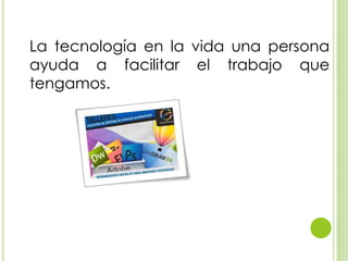 La tecnología en la vida una persona
ayuda a facilitar el trabajo que
tengamos.
 