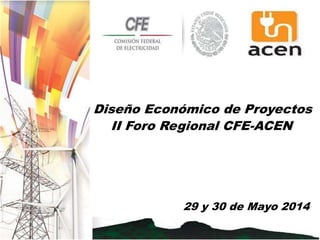 29 y 30 de Mayo 2014
Diseño Económico de Proyectos
II Foro Regional CFE-ACEN
 