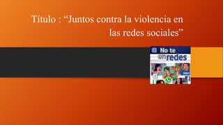 Título : “Juntos contra la violencia en 
las redes sociales” 
 
