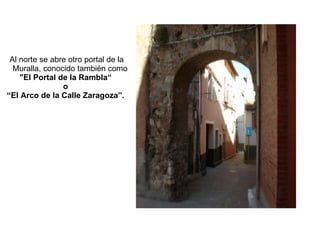 Al norte se abre otro portal de la    Muralla, conocido también como  "El Portal de la Rambla“ o “El Arco de la Calle Zaragoza”. 
