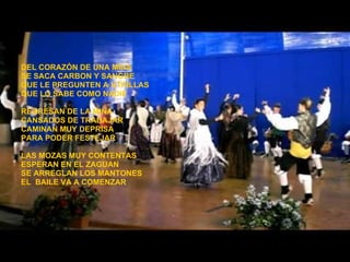 DEL CORAZÓN DE UNA MINA SE SACA CARBON Y SANGRE  QUE LE PREGUNTEN A UTRILLAS  QUE LO SABE COMO NADIE REGRESAN DE LA MINA CANSADOS DE TRABAJAR CAMINAN MUY DEPRISA PARA PODER FESTEJAR LAS MOZAS MUY CONTENTAS ESPERAN EN EL ZAGUAN SE ARREGLAN LOS MANTONES EL  BAILE VA A COMENZAR   