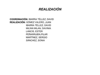 REALIZACIÓN COORDINACIÓN:  IBARRA TÉLLEZ, DAVID  REALIZACIÓN :  GÓMEZ VALERO, JUAN IBARRA TÉLLEZ, DAVID MILÍAN MILAN, DAVINIA LANCIS, ESTER PEÑARRUBÍA,PILAR MARTÍNEZ, SERGIO SÁNCHEZ, SONIA  