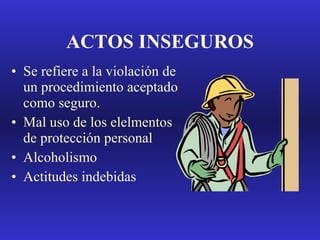 ACTOS INSEGUROS Se refiere a la violación de un procedimiento aceptado como seguro. Mal uso de los elelmentos de protección personal Alcoholismo Actitudes indebidas 