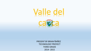 Valle del
cauca
PRESENT BY BRIAN ÑAÑEZ
TECHNOLOGY PROYECT
THIRD GRADE
2014- 2015
 