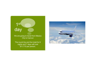 1st
day
We are going to travel from Mexico
City to Cancun
The round trip and the hotel for 6
nights and 7 days will cost
$11,710 per person.
 
