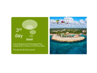 3rd
day
Xcaret
Is an Ecological and Archaeological Park
located south of Cancun in the Riviera Maya
This will cost $2132 per person
 