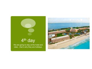 4th day
We are going to stay at the hotel and
relax…that´s why they are holidays.
 