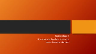 Project stage 2
An environment probem in my city
Name: Robinson Narváez
 