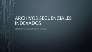 ARCHIVOS SECUENCIALES
INDEXADOS
STEPHANIE JHAMILETHE CHAMO G.
 