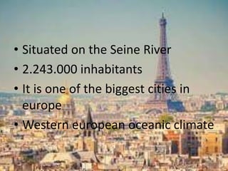 • Situated on the Seine River
• 2.243.000 inhabitants
• It is one of the biggest cities in
europe
• Western european oceanic climate