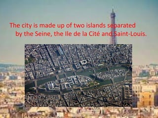 The city is made up of two islands separated
by the Seine, the Ile de la Cité and Saint-Louis.