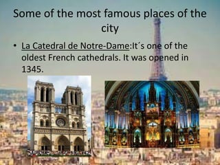 Some of the most famous places of the
city
• La Catedral de Notre-Dame:It´s one of the
oldest French cathedrals. It was opened in
1345.