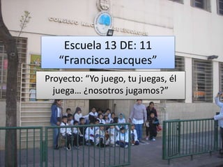 Escuela 13 DE: 11
“Francisca Jacques”
Proyecto: “Yo juego, tu juegas, él
juega… ¿nosotros jugamos?”
 