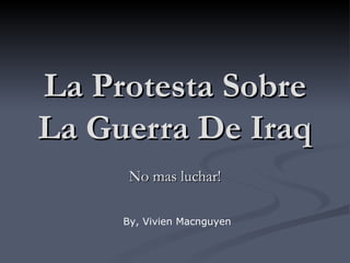 La Protesta Sobre
La Guerra De Iraq
      No mas luchar!

     By, Vivien Macnguyen
 