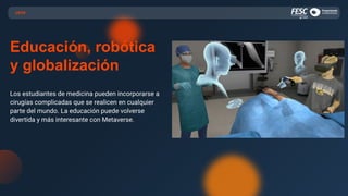 USOS
Educación, robótica
y globalización
Los estudiantes de medicina pueden incorporarse a
cirugías complicadas que se realicen en cualquier
parte del mundo. La educación puede volverse
divertida y más interesante con Metaverse.
 