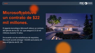 CASOS
Microsoft obtuvo
un contrato de $22
mil millones.
El gigante tecnológico Microsoft obtuvo un contrato
del ejército de los EE. UU. que aseguró $ 21,8 mil
millones durante 10 años.
De acuerdo con las estadísticas de requisitos,
Microsoft acordó entregar 120,000 auriculares AR
para el Ejército de EE. UU.
 