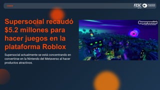 CASOS
Supersocial recaudó
$5.2 millones para
hacer juegos en la
plataforma Roblox
Supersocial actualmente se está concentrando en
convertirse en la Nintendo del Metaverso al hacer
productos atractivos.
 