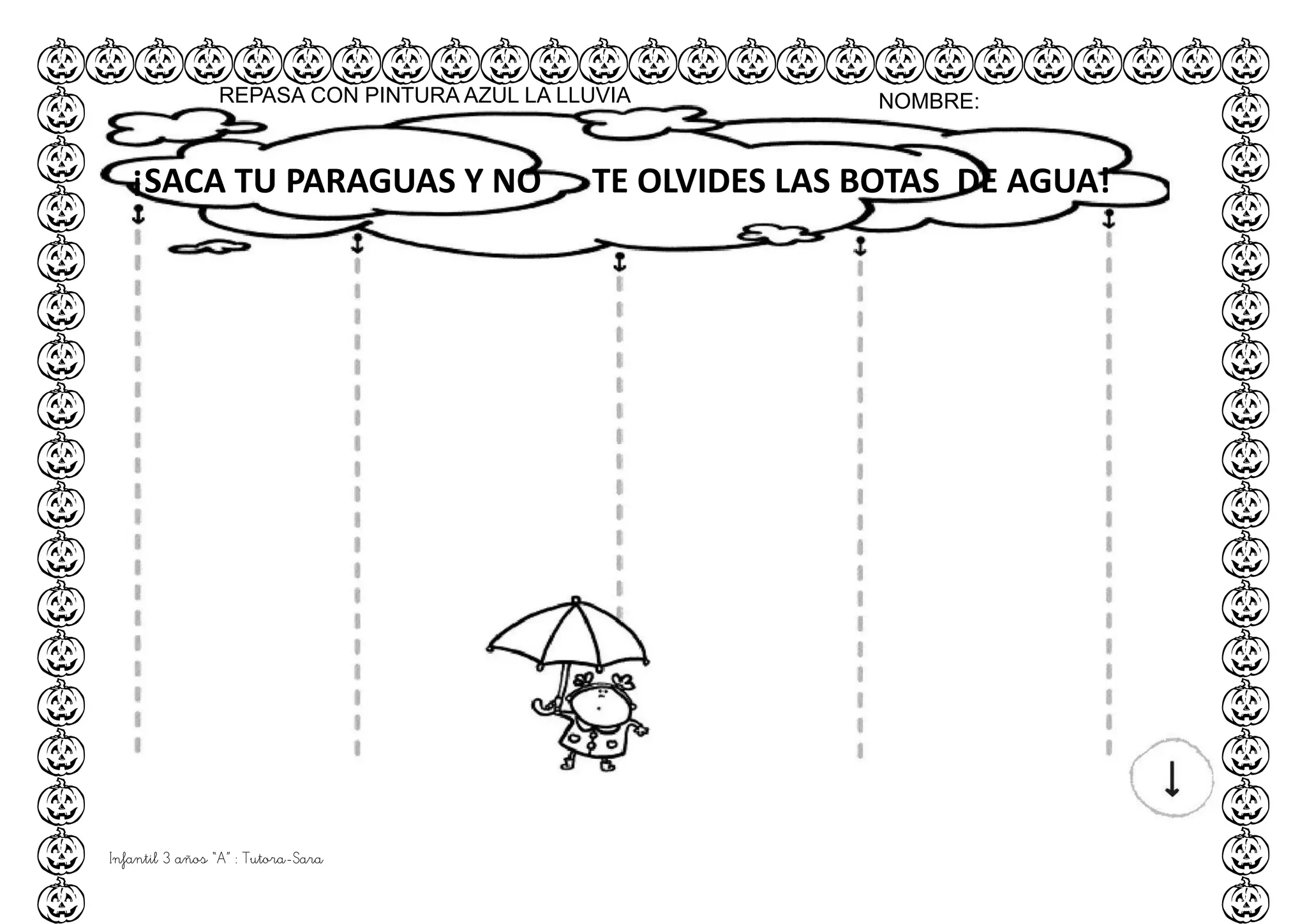 Infantil 3 años “A” : Tutora-Sara
NOMBRE:
¡SACA TU PARAGUAS Y NO TE OLVIDES LAS BOTAS DE AGUA!
REPASA CON PINTURA AZUL LA LLUVIA
 