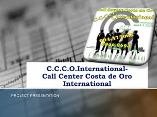 C.C.C.O.International-
            Call Center Costa de Oro
                  International
PROJECT PRESENTATION
 