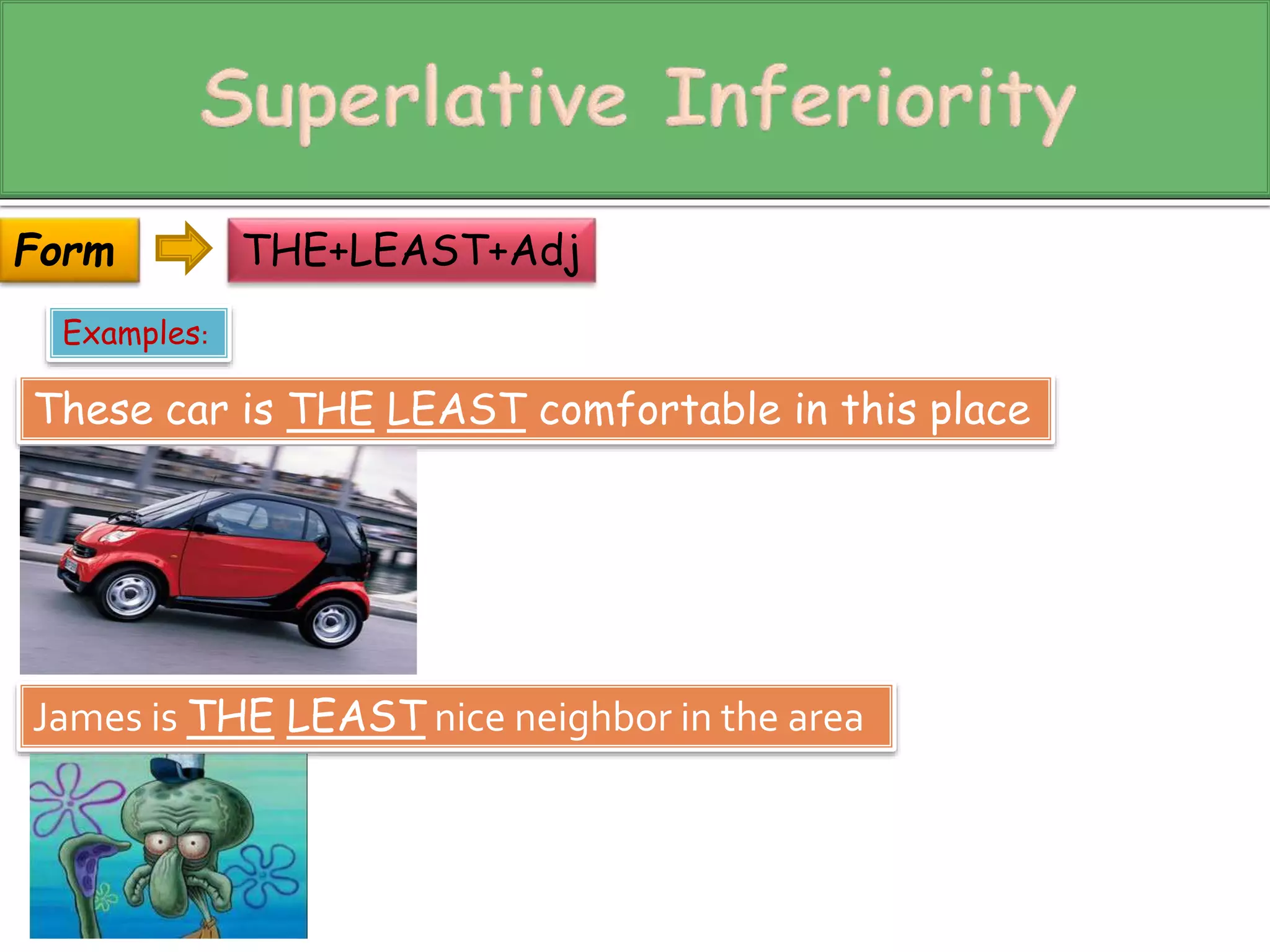 THE+LEAST+Adj 
Form 
Examples: 
These car is THE LEAST comfortable in this place 
James is THE LEAST nice neighbor in the area 
 