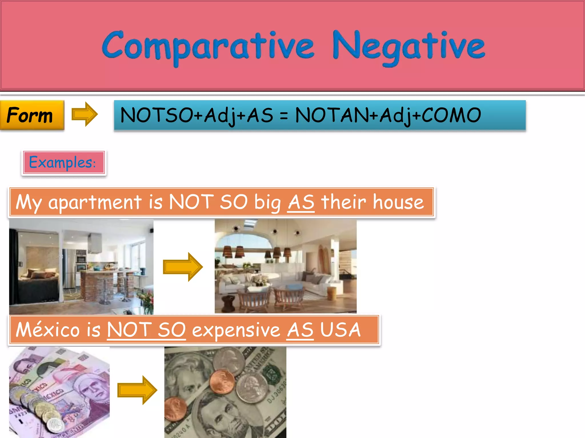 NOTSO+Adj+AS = NOTAN+Adj+COMO 
Form 
Examples: 
My apartment is NOT SO big AS their house 
México is NOT SO expensive AS USA 
 