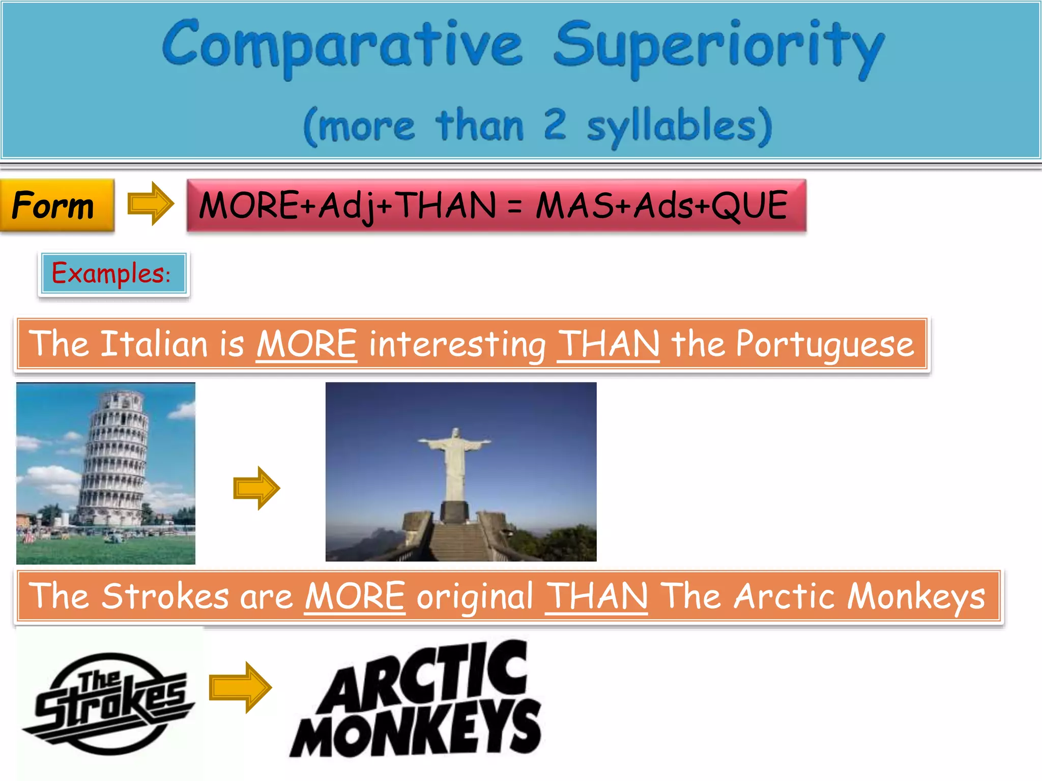 MORE+Adj+THAN = MAS+Ads+QUE 
Form 
Examples: 
The Italian is MORE interesting THAN the Portuguese 
The Strokes are MORE original THAN The Arctic Monkeys 
 