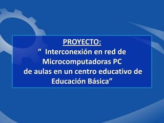 PROYECTO:,[object Object],“  Interconexión en red de Microcomputadoras PC de aulas en un centro educativo de Educación Básica”,[object Object]
