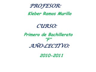 PROFESOR:   Kleber Ramos MurilloCURSO:Primero de Bachillerato ”F”AÑO-LECTIVO: 2010-2011