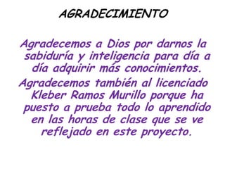 AGRADECIMIENTOAgradecemos a Dios por darnos la sabiduría y inteligencia para día a día adquirir más conocimientos.Agradecemos también al licenciado Kleber Ramos Murillo porque ha puesto a prueba todo lo aprendido en las horas de clase que se ve reflejado en este proyecto.
