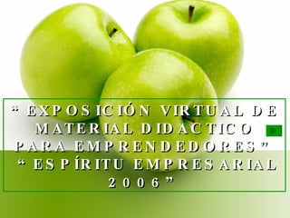 “ EXPOSICIÓN VIRTUAL DE MATERIAL DIDACTICO PARA EMPRENDEDORES”  “ESPÍRITU EMPRESARIAL 2006” 