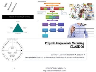 Proyecto Empresarial / Marketing
CLASE 06
Expositor / Licenciado: Leonardo A. Delgado A.
DECI$IÓN RENTABLE - “Academia de DESARROLLO HUMANO - EMPRESARIAL”
DECISIÓN RENTABLE -
http://decisionrentable.com/
1
 