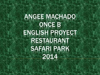 ANGEE MACHADO 
ONCE B 
ENGLISH PROYECT 
RESTAURANT 
SAFARI PARK 
2014 
 