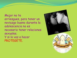 Mejor no te arriesgues, para tener un noviazgo bueno durante la adolescencia no es necesario tener relaciones sexuales.Y si lo vaz a hacer PROTEGETE.