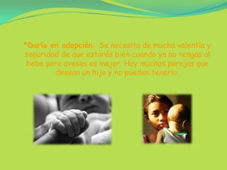 *Darlo en adopción: Se necesita de mucha valentía y seguridad de que estarás bien cuando ya no tengas al bebe pero aveses es mejor. Hay muchas parejas que desean un hijo y no pueden tenerlo.