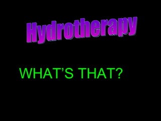 Hydrotherapy WHAT’S THAT? 