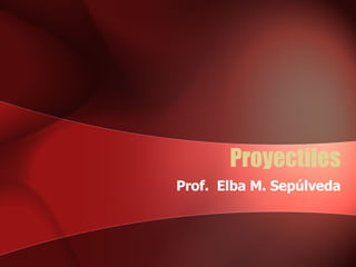 Proyectiles Prof.  Elba M. Sepúlveda 