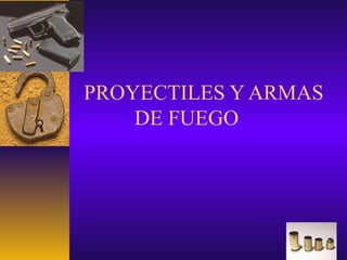 PROYECTILES Y ARMAS
DE FUEGO
 