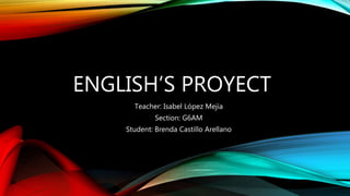 ENGLISH’S PROYECT
Teacher: Isabel López Mejía
Section: G6AM
Student: Brenda Castillo Arellano
 