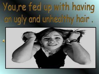 You,re fed up with having  an ugly and unhealthy hair . 