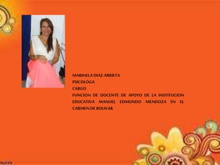 MARINELA DIAZ ARRIETA
PSICOLOGA
CARGO
FUNCION DE DOCENTE DE APOYO DE LA INSTITUCION
EDUCATIVA MANUEL EDMUNDO MENDOZA EN EL
CARMEN DE BOLIVAR
 