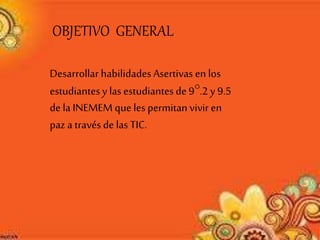 Desarrollar habilidades Asertivas en los
estudiantesy las estudiantesde 9°.2 y 9.5
de la INEMEM que les permitan vivir en
paz a través de las TIC.
OBJETIVO GENERAL
 