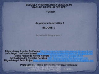 21/12/2015
1-.E INFORMÀTICA 1, ISC. ROSARIO RAYGOZA,
MIGUEL PEÑA, EDGAR AGUILAR, EDITH
PENICHE, FERNANDA FREYRE, ALEJANDRA
LARA
 