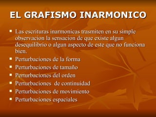 EL GRAFISMO INARMONICO Las escrituras inarmonicas trasmiten en su simple observacion la sensacion de que existe algun desequilibrio o algun aspecto de este que no funciona bien. Perturbaciones de la forma Perturbaciones de tamaño Perturbaciones del orden Perturbaciones  de continuidad Perturbaciones de movimiento Perturbaciones espaciales 