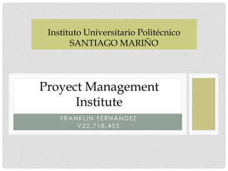 F R A N K L I N F E R N Á N D E Z
V 2 2 . 7 1 8 . 4 0 3
Instituto Universitario Politécnico
SANTIAGO MARIÑO
Proyect Management
Institute
 