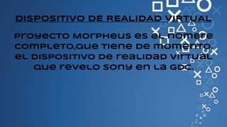 DISPOSITIVO DE REALIDAD VIRTUAL
Proyecto Morpheus es el nombre
completo,que tiene de momento,
el dispositivo de realidad virtual
que revelo sony en la GDC.
 
