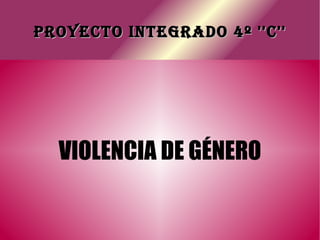 PROYECTO INTEGRADO 4º ''C'' VIOLENCIA DE GÉNERO 