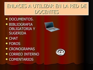 ENLACES A UTILIZAR EN LA RED DE
           DOCENTES
   DOCUMENTOS.
   BIBLIOGRAFIA
    OBLIGATORIA Y
    SUGERIDA
   CHAT
   FOROS
   CRONOGRAMAS
   CORREO INTERNO
   COMENTARIOS
 