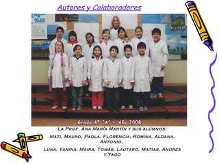 Autores y Colaboradores La Prof. Ana María Martín y sus alumnos: Mati, Mauro, Paola, Florencia, Romina, Aldana, Antonio,  Luna, Yanina, Maira, Tomás, Lautaro, Matías, Andrea y Yago 